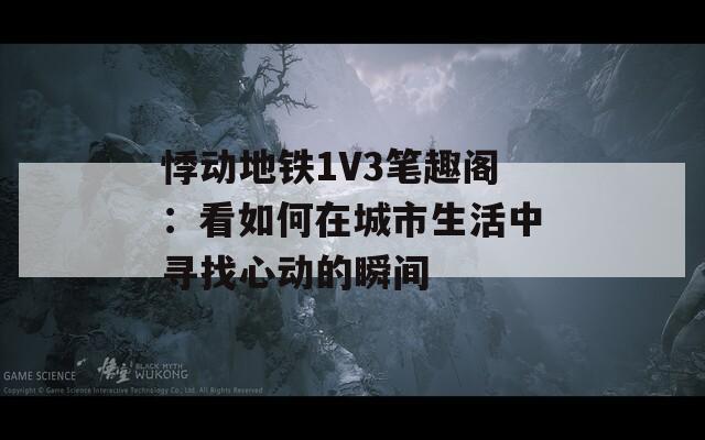 悸动地铁1V3笔趣阁：看如何在城市生活中寻找心动的瞬间