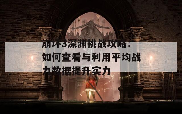 崩坏3深渊挑战攻略：如何查看与利用平均战力数据提升实力