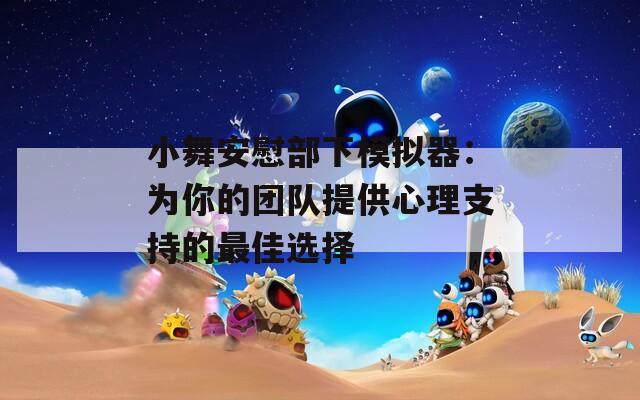 小舞安慰部下模拟器：为你的团队提供心理支持的最佳选择