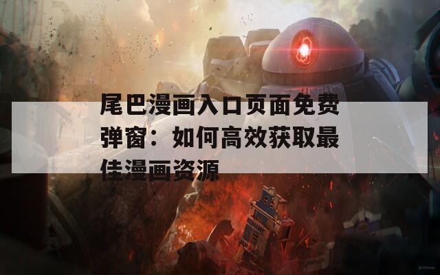 尾巴漫画入口页面免费弹窗：如何高效获取最佳漫画资源
