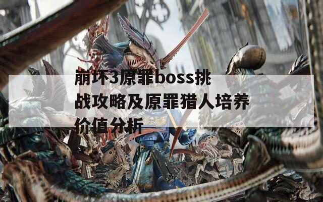 崩坏3原罪boss挑战攻略及原罪猎人培养价值分析