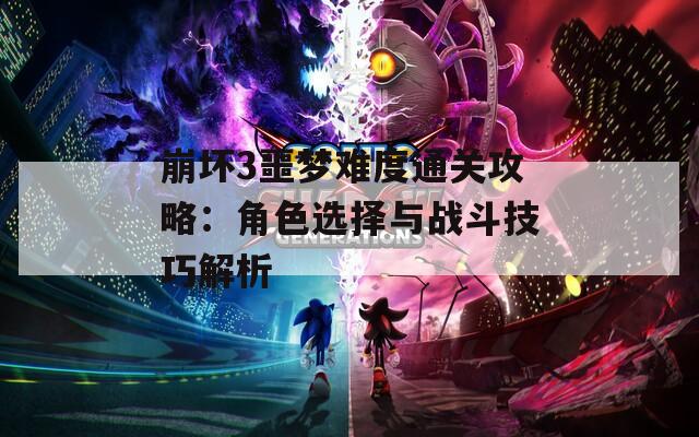 崩坏3噩梦难度通关攻略：角色选择与战斗技巧解析