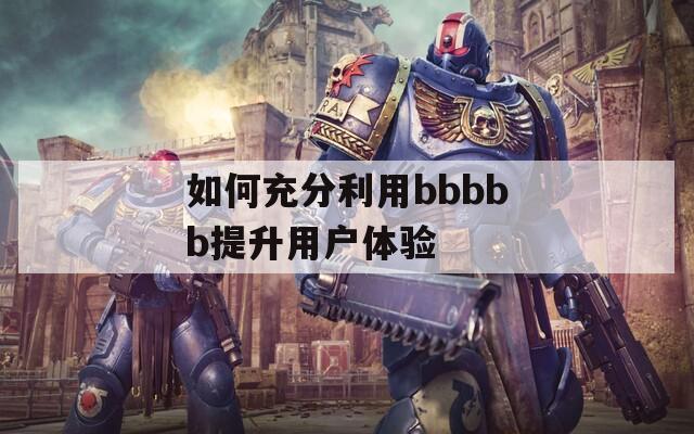 如何充分利用bbbbb提升用户体验