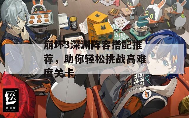 崩坏3深渊阵容搭配推荐，助你轻松挑战高难度关卡