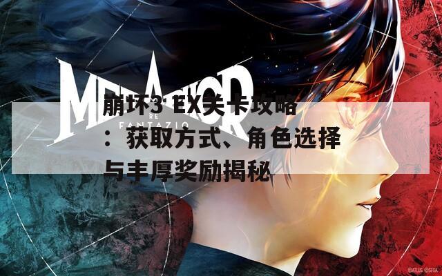 崩坏3 EX关卡攻略：获取方式、角色选择与丰厚奖励揭秘