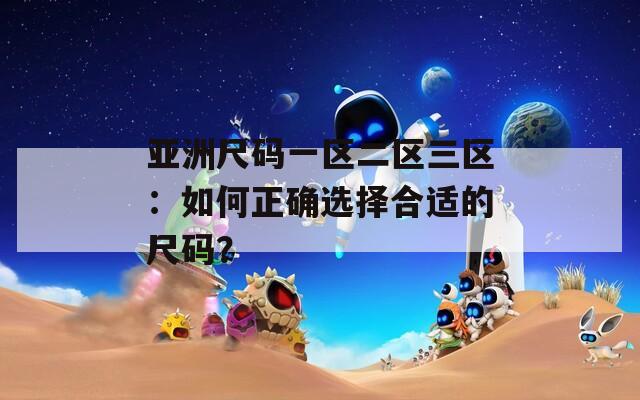 亚洲尺码一区二区三区：如何正确选择合适的尺码？