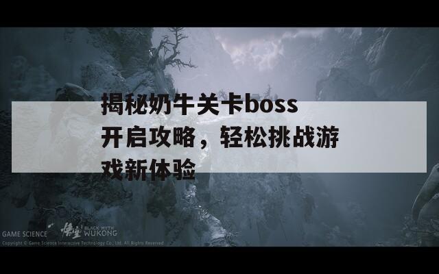 揭秘奶牛关卡boss开启攻略，轻松挑战游戏新体验