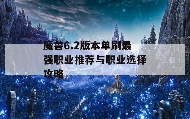 魔兽6.2版本单刷最强职业推荐与职业选择攻略