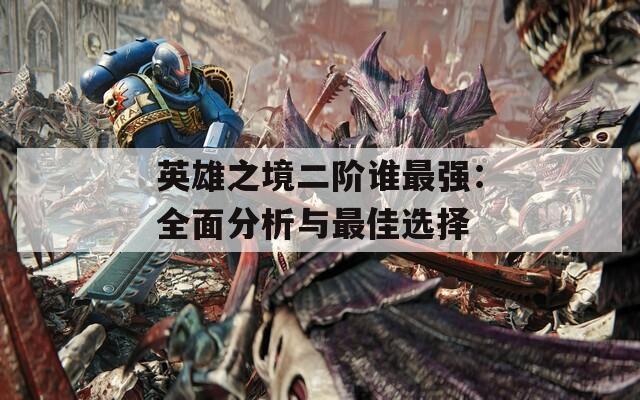 英雄之境二阶谁最强：全面分析与最佳选择