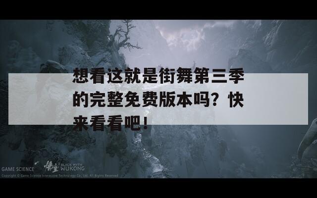 想看这就是街舞第三季的完整免费版本吗？快来看看吧！