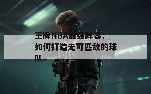 王牌NBA最强阵容：如何打造无可匹敌的球队