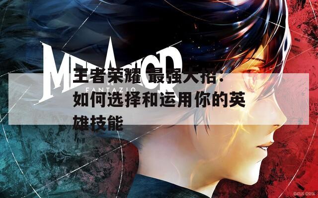 王者荣耀 最强大招：如何选择和运用你的英雄技能