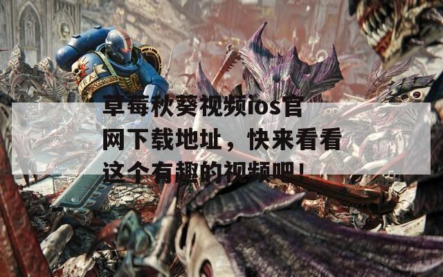草莓秋葵视频ios官网下载地址，快来看看这个有趣的视频吧！