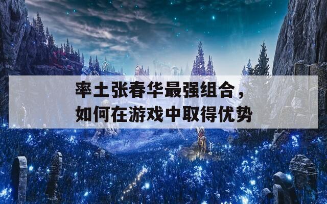 率土张春华最强组合，如何在游戏中取得优势