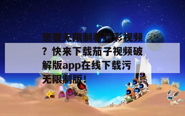 想要无限制看精彩视频？快来下载茄子视频破解版app在线下载污无限制版！