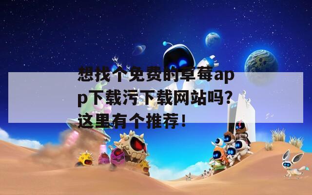 想找个免费的草莓app下载污下载网站吗？这里有个推荐！