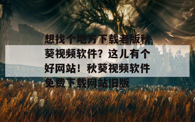 想找个地方下载老版秋葵视频软件？这儿有个好网站！秋葵视频软件免费下载网站旧版