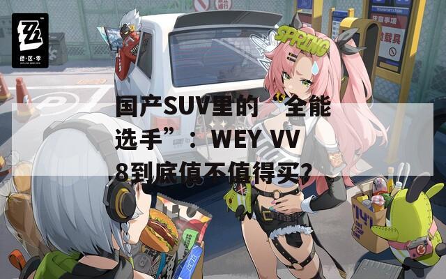 国产SUV里的“全能选手”：WEY VV8到底值不值得买？