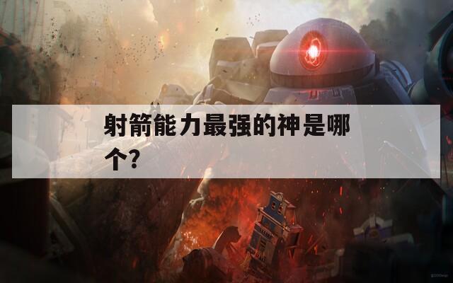 射箭能力最强的神是哪个？