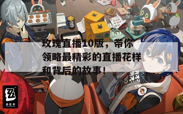 玫瑰直播10版，带你领略最精彩的直播花样和背后的故事！