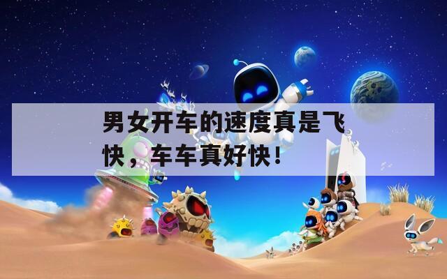 男女开车的速度真是飞快，车车真好快！