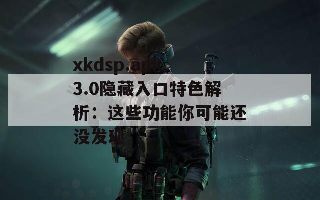 xkdsp.apk 3.0隐藏入口特色解析：这些功能你可能还没发现