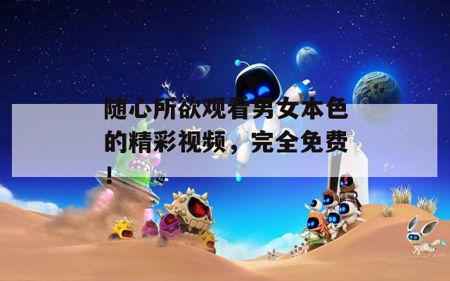 随心所欲观看男女本色的精彩视频，完全免费！