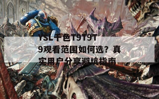 YSL千色T9T9T9观看范围如何选？真实用户分享避坑指南