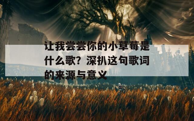 让我尝尝你的小草莓是什么歌？深扒这句歌词的来源与意义