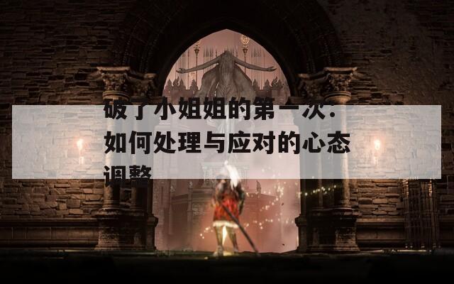 破了小姐姐的第一次：如何处理与应对的心态调整