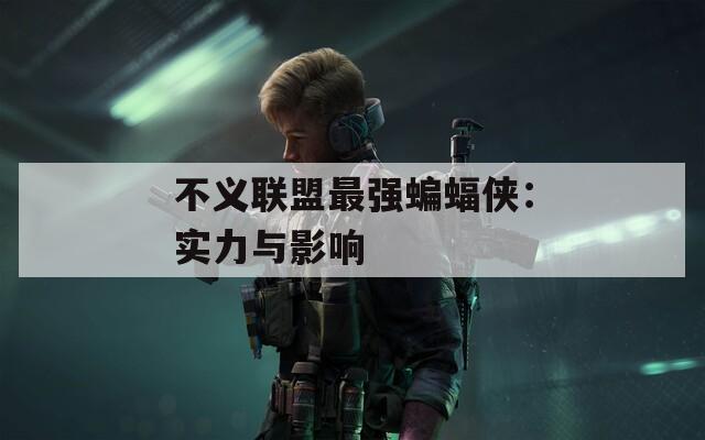 不义联盟最强蝙蝠侠：实力与影响