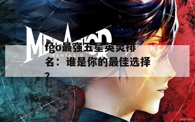 fgo最强五星英灵排名：谁是你的最佳选择？