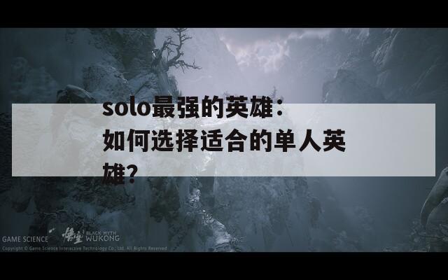 solo最强的英雄：如何选择适合的单人英雄？