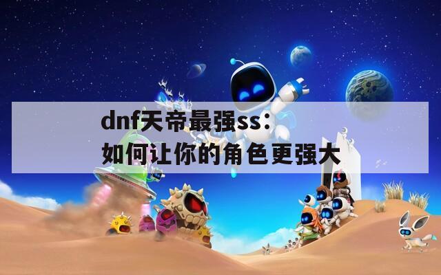 dnf天帝最强ss：如何让你的角色更强大