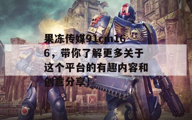 果冻传媒91cm166，带你了解更多关于这个平台的有趣内容和创意分享！