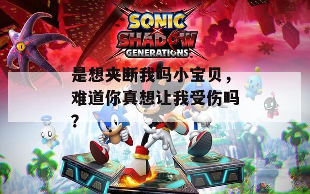 是想夹断我吗小宝贝，难道你真想让我受伤吗？