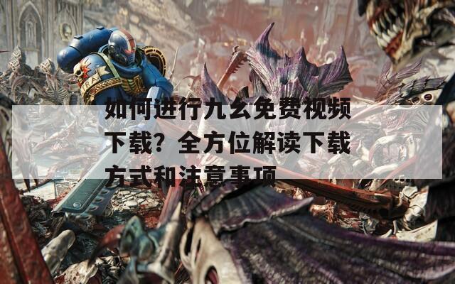 如何进行九幺免费视频下载？全方位解读下载方式和注意事项