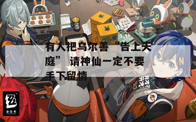 有人把乌尔善“告上天庭” 请神仙一定不要手下留情
