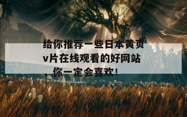 给你推荐一些日本黄页v片在线观看的好网站，你一定会喜欢！