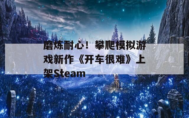 磨炼耐心！攀爬模拟游戏新作《开车很难》上架Steam