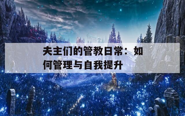 夫主们的管教日常：如何管理与自我提升