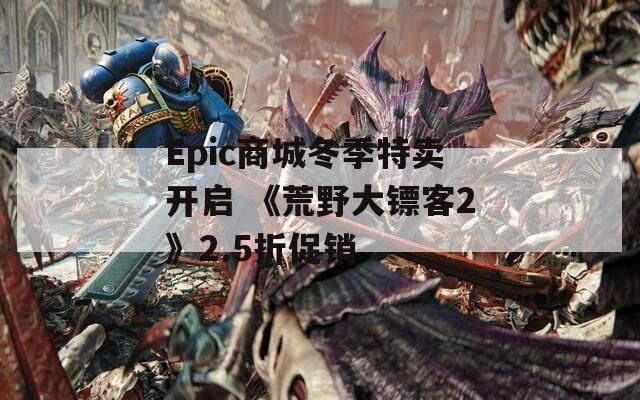 Epic商城冬季特卖开启 《荒野大镖客2》2.5折促销