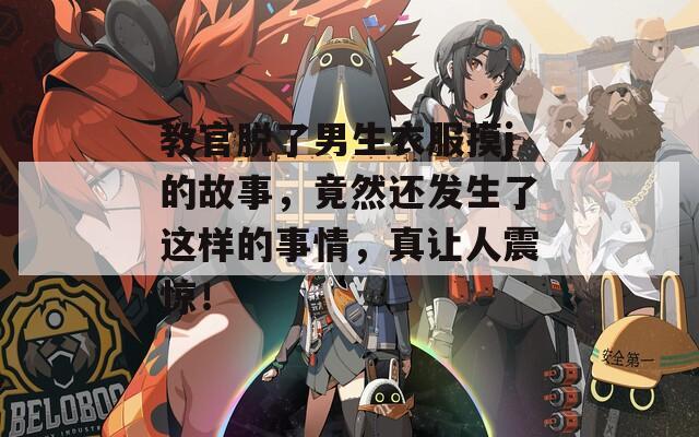 教官脱了男生衣服摸j的故事，竟然还发生了这样的事情，真让人震惊！