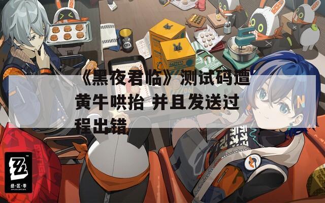 《黑夜君临》测试码遭黄牛哄抬 并且发送过程出错