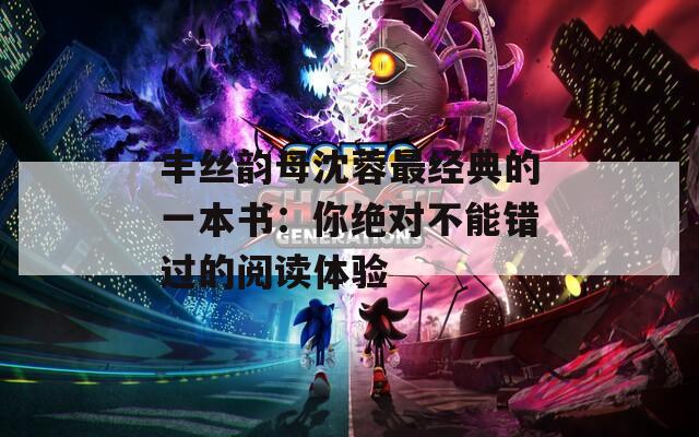 丰丝韵母沈蓉最经典的一本书：你绝对不能错过的阅读体验