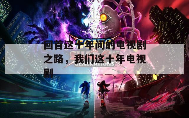 回首这十年间的电视剧之路，我们这十年电视剧
