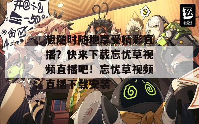 想随时随地享受精彩直播？快来下载忘忧草视频直播吧！忘忧草视频直播下载安装
