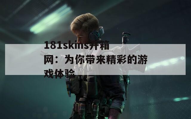 181skins开箱网：为你带来精彩的游戏体验