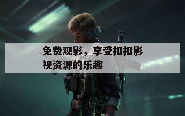 免费观影，享受扣扣影视资源的乐趣