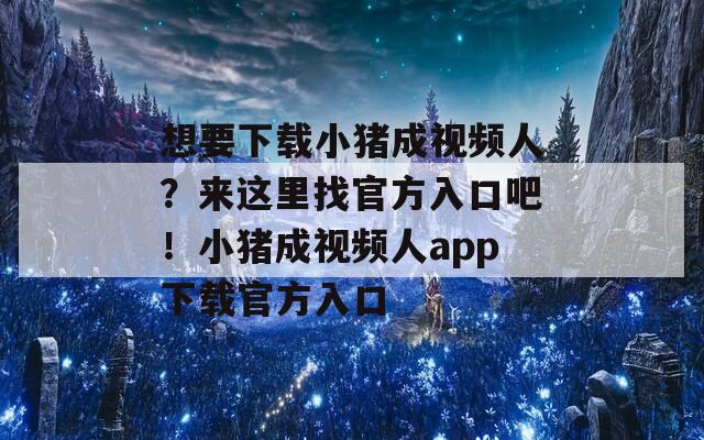 想要下载小猪成视频人？来这里找官方入口吧！小猪成视频人app下载官方入口